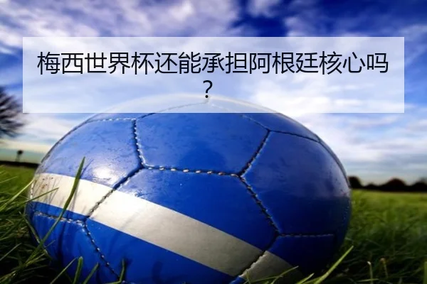 梅西世界杯还能承担阿根廷核心吗？